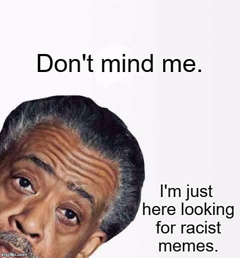 Al Sharpton  | Don't mind me. I'm just here looking for racist memes. | image tagged in al sharpton | made w/ Imgflip meme maker