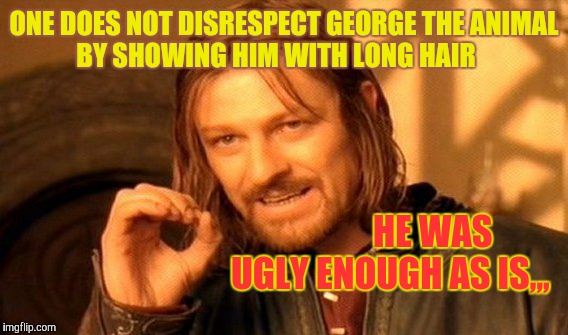 One Does Not Simply Meme | ONE DOES NOT DISRESPECT GEORGE THE ANIMAL    BY SHOWING HIM WITH LONG HAIR HE WAS UGLY ENOUGH AS IS,,, | image tagged in memes,one does not simply | made w/ Imgflip meme maker