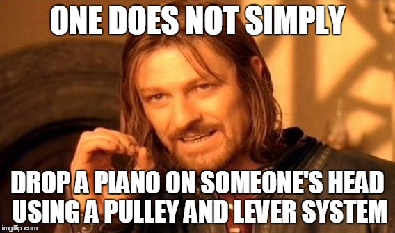 One Does Not Simply Meme | ONE DOES NOT SIMPLY; DROP A PIANO ON SOMEONE'S HEAD USING A PULLEY AND LEVER SYSTEM | image tagged in memes,one does not simply | made w/ Imgflip meme maker
