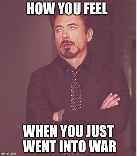 Face You Make Robert Downey Jr | HOW YOU FEEL; WHEN YOU JUST WENT INTO WAR | image tagged in memes,face you make robert downey jr | made w/ Imgflip meme maker