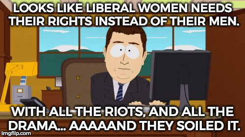 sorry for the political memes lol | LOOKS LIKE LIBERAL WOMEN NEEDS THEIR RIGHTS INSTEAD OF THEIR MEN. WITH ALL THE RIOTS, AND ALL THE DRAMA... AAAAAND THEY SOILED IT. | image tagged in memes,aaaaand its gone,funny,political meme,lols | made w/ Imgflip meme maker