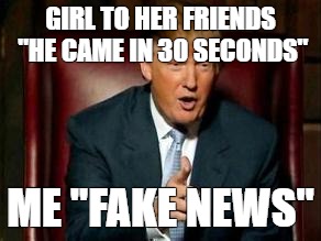 Donald Trump | GIRL TO HER FRIENDS "HE CAME IN 30 SECONDS"; ME "FAKE NEWS" | image tagged in donald trump | made w/ Imgflip meme maker