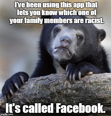 Confession Bear Meme | I've been using this app that lets you know which one of your family members are racist. It's called Facebook. | image tagged in memes,confession bear | made w/ Imgflip meme maker