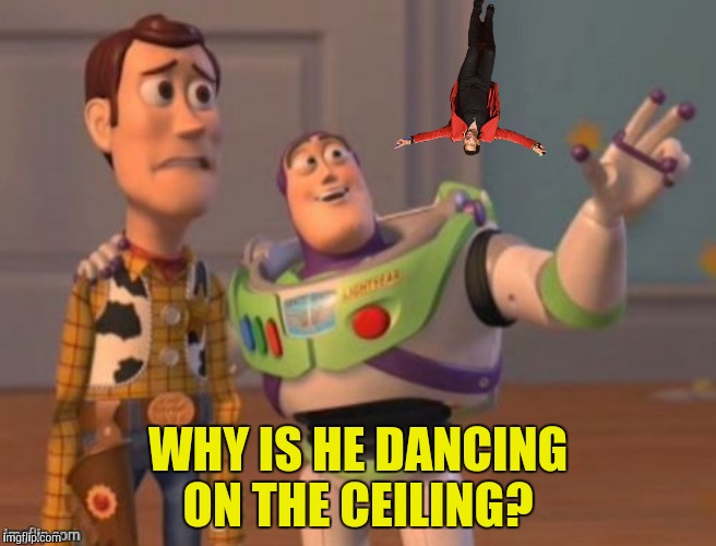 WHY IS HE DANCING ON THE CEILING? | made w/ Imgflip meme maker