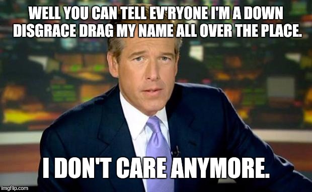 WELL YOU CAN TELL EV'RYONE I'M A DOWN DISGRACE
DRAG MY NAME ALL OVER THE PLACE. I DON'T CARE ANYMORE. | image tagged in memes,brian williams was there,fake news,i don't care anymore | made w/ Imgflip meme maker