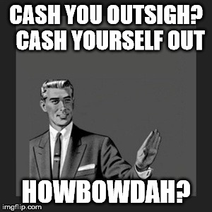 Cash Yourself Out Guy | CASH YOU OUTSIGH?  CASH YOURSELF OUT; HOWBOWDAH? | image tagged in memes,kill yourself guy | made w/ Imgflip meme maker