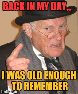 Back In My Day Meme | BACK IN MY DAY,,, I WAS OLD ENOUGH TO REMEMBER | image tagged in memes,back in my day | made w/ Imgflip meme maker