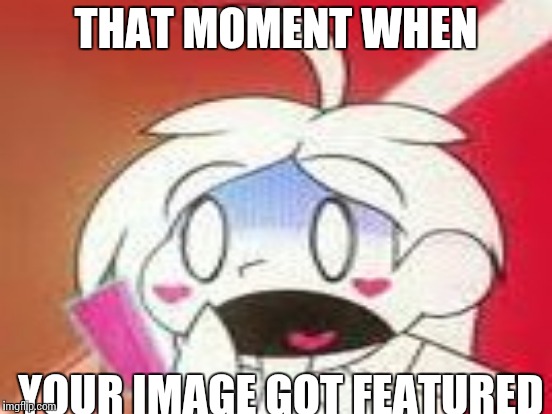 When Your Image Dang Got a Feature... | THAT MOMENT WHEN; YOUR IMAGE GOT FEATURED | image tagged in memes,funny memes,girl | made w/ Imgflip meme maker