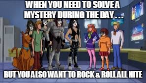 Cartoon week challenge: mix Saturday morning cartoons w/heavy metal (w/o photoshop) | WHEN YOU NEED TO SOLVE A MYSTERY DURING THE DAY . . . BUT YOU ALSO WANT TO ROCK & ROLL ALL NITE | image tagged in scooby doo,kiss | made w/ Imgflip meme maker