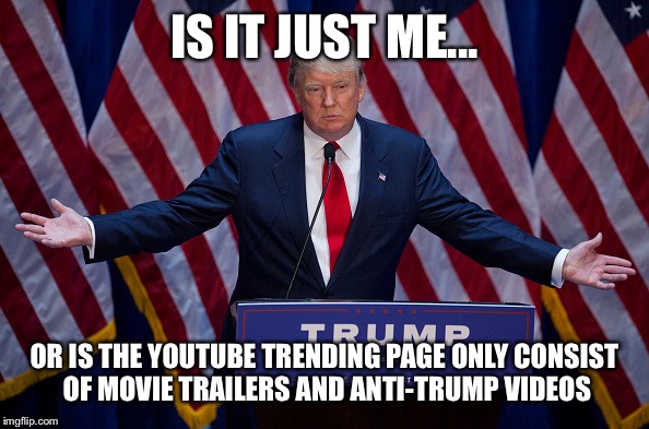 Donald Trump | IS IT JUST ME... OR IS THE YOUTUBE TRENDING PAGE ONLY CONSIST OF MOVIE TRAILERS AND ANTI-TRUMP VIDEOS | image tagged in donald trump | made w/ Imgflip meme maker