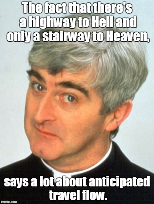Father Ted Meme |  The fact that there's a highway to Hell and only a stairway to Heaven, says a lot about anticipated travel flow. | image tagged in memes,father ted | made w/ Imgflip meme maker