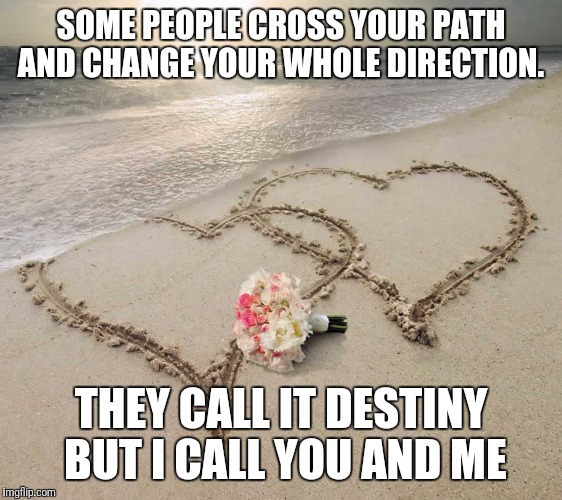 Love at sunset | SOME PEOPLE CROSS YOUR PATH AND CHANGE YOUR WHOLE DIRECTION. THEY CALL IT DESTINY BUT I CALL YOU AND ME | image tagged in love at sunset | made w/ Imgflip meme maker