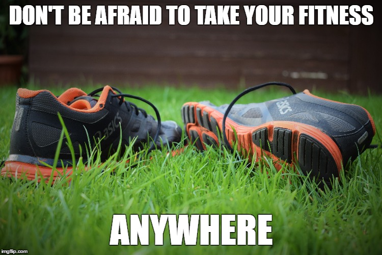 DON'T BE AFRAID TO TAKE YOUR FITNESS; ANYWHERE | image tagged in fitness | made w/ Imgflip meme maker