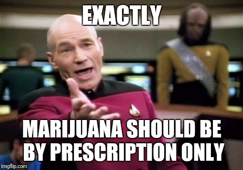 Picard Wtf Meme | EXACTLY MARIJUANA SHOULD BE BY PRESCRIPTION ONLY | image tagged in memes,picard wtf | made w/ Imgflip meme maker
