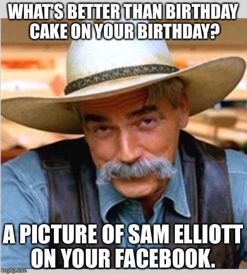 Sam Elliot happy birthday |  WHAT'S BETTER THAN BIRTHDAY CAKE ON YOUR BIRTHDAY? A PICTURE OF SAM ELLIOTT ON YOUR FACEBOOK. | image tagged in sam elliot happy birthday | made w/ Imgflip meme maker