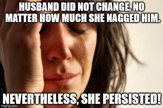 First World Problems | HUSBAND DID NOT CHANGE, NO MATTER HOW MUCH SHE NAGGED HIM. NEVERTHELESS, SHE PERSISTED! | image tagged in memes,first world problems | made w/ Imgflip meme maker