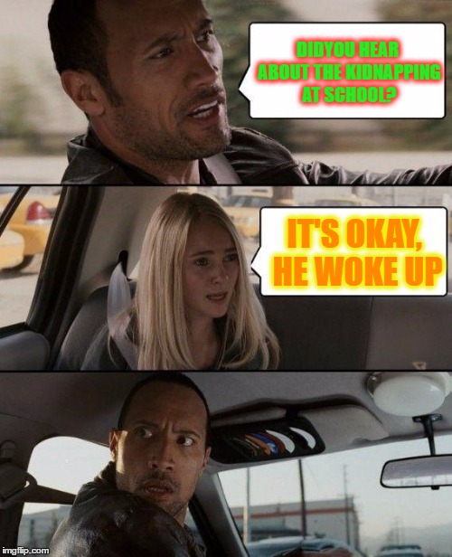 The Rock Driving Meme | DIDYOU HEAR ABOUT THE KIDNAPPING AT SCHOOL? IT'S OKAY, HE WOKE UP | image tagged in memes,the rock driving | made w/ Imgflip meme maker