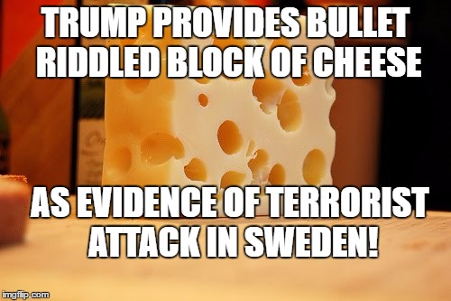 Swiss Cheese | TRUMP PROVIDES BULLET RIDDLED BLOCK OF CHEESE; AS EVIDENCE OF TERRORIST ATTACK IN SWEDEN! | image tagged in swiss cheese | made w/ Imgflip meme maker