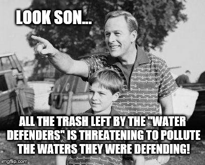 ... and the Agencies they protested will clean it up to protect the river. | LOOK SON... ALL THE TRASH LEFT BY THE "WATER DEFENDERS" IS THREATENING TO POLLUTE THE WATERS THEY WERE DEFENDING! | image tagged in memes,look son,nodapl | made w/ Imgflip meme maker