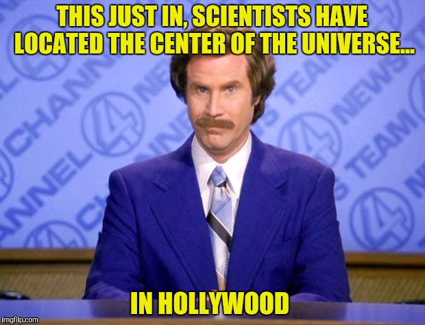 I have a golden retriever that would beg to differ  | THIS JUST IN, SCIENTISTS HAVE LOCATED THE CENTER OF THE UNIVERSE... IN HOLLYWOOD | image tagged in ron burgundy,center of the universe,hollywood | made w/ Imgflip meme maker