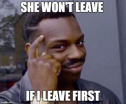 Roll Safe  | SHE WON'T LEAVE; IF I LEAVE FIRST | image tagged in roll safe | made w/ Imgflip meme maker