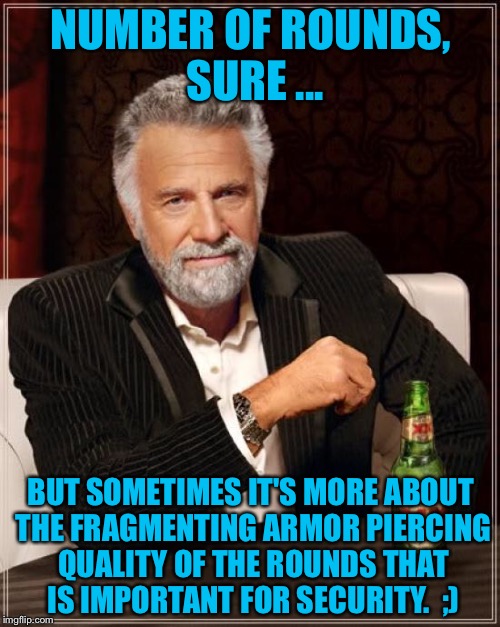 The Most Interesting Man In The World Meme | NUMBER OF ROUNDS, SURE ... BUT SOMETIMES IT'S MORE ABOUT THE FRAGMENTING ARMOR PIERCING QUALITY OF THE ROUNDS THAT IS IMPORTANT FOR SECURITY | image tagged in memes,the most interesting man in the world | made w/ Imgflip meme maker