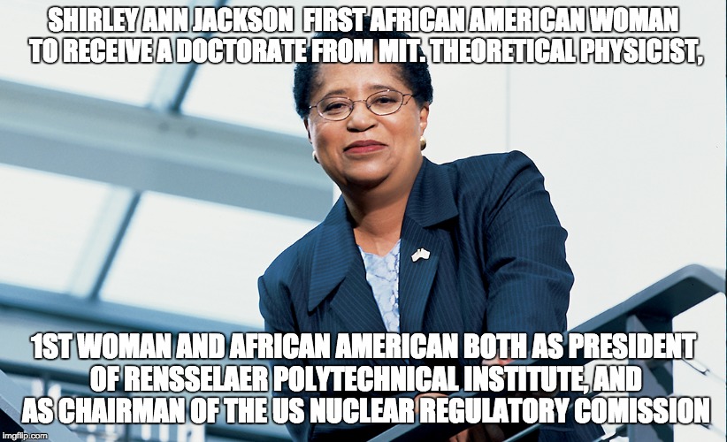 Real accomplishments of Shirley Ann Jackson | SHIRLEY ANN JACKSON  FIRST AFRICAN AMERICAN WOMAN TO RECEIVE A DOCTORATE FROM MIT. THEORETICAL PHYSICIST, 1ST WOMAN AND AFRICAN AMERICAN BOTH AS PRESIDENT OF RENSSELAER POLYTECHNICAL INSTITUTE, AND AS CHAIRMAN OF THE US NUCLEAR REGULATORY COMISSION | image tagged in realblackhistorymonth-researched,makeshirleyannjacksonproud,doyourresearch | made w/ Imgflip meme maker
