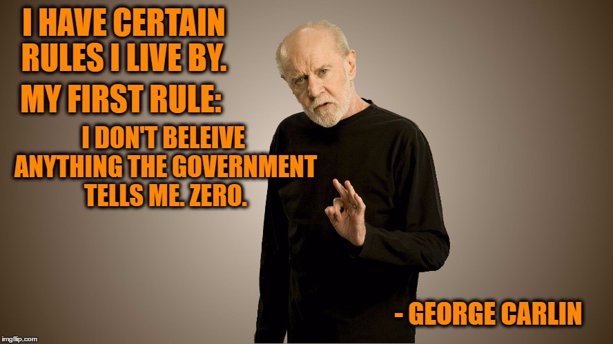 I HAVE CERTAIN RULES I LIVE BY. MY FIRST RULE:; I DON'T BELEIVE ANYTHING THE GOVERNMENT TELLS ME. ZERO. - GEORGE CARLIN | image tagged in george carlin | made w/ Imgflip meme maker
