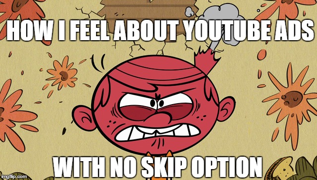 Burns me up | HOW I FEEL ABOUT YOUTUBE ADS; WITH NO SKIP OPTION | image tagged in the loud house,rage,youtube | made w/ Imgflip meme maker