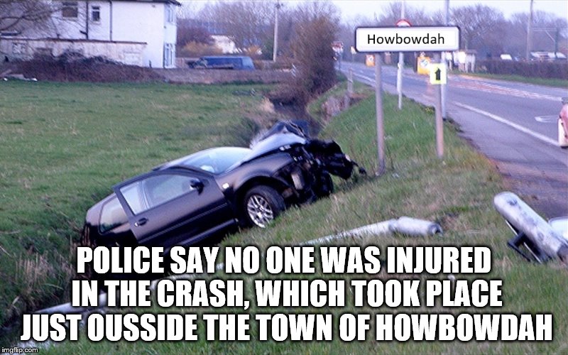 He crashed exactly where he was told | POLICE SAY NO ONE WAS INJURED IN THE CRASH, WHICH TOOK PLACE JUST OUSSIDE THE TOWN OF HOWBOWDAH | image tagged in crash me outside,cash me ousside how bow dah,funny memes,memes | made w/ Imgflip meme maker