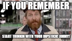 Who Else Remember Me, Jimmy?!  | IF YOU REMEMBER; START THINKIN WITH YOUR DIPSTICK! JIMMY! | image tagged in jimmy,think with your dipstick,remember | made w/ Imgflip meme maker