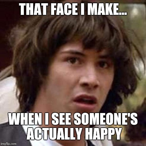 Conspiracy Keanu | THAT FACE I MAKE... WHEN I SEE SOMEONE'S ACTUALLY HAPPY | image tagged in memes,conspiracy keanu | made w/ Imgflip meme maker