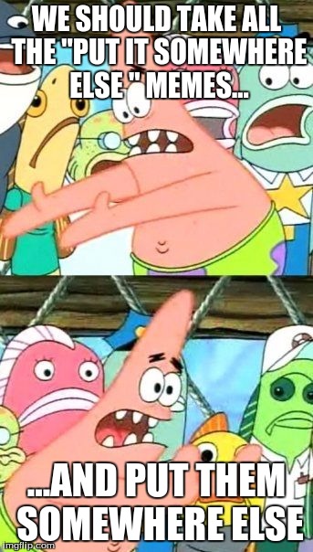 You're joking Patrick. Memes on Imgflip, stay on Imgflip. | WE SHOULD TAKE ALL THE "PUT IT SOMEWHERE ELSE " MEMES... ...AND PUT THEM SOMEWHERE ELSE | image tagged in memes,put it somewhere else patrick | made w/ Imgflip meme maker