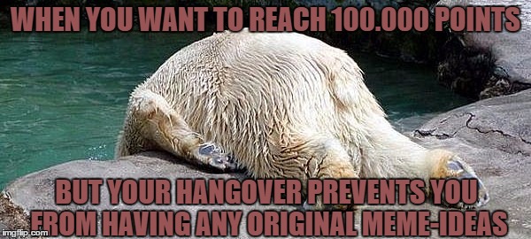 So close - And yet so far! | WHEN YOU WANT TO REACH 100.000 POINTS; BUT YOUR HANGOVER PREVENTS YOU FROM HAVING ANY ORIGINAL MEME-IDEAS | image tagged in meme,funny,hangover,struggle,ideas,points | made w/ Imgflip meme maker