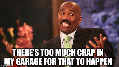 Steve Harvey Meme | THERE'S TOO MUCH CRAP IN MY GARAGE FOR THAT TO HAPPEN | image tagged in memes,steve harvey | made w/ Imgflip meme maker