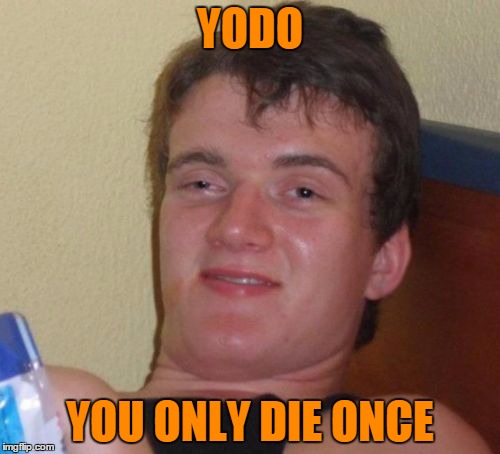 Make it a good one. | YODO; YOU ONLY DIE ONCE | image tagged in memes,10 guy | made w/ Imgflip meme maker