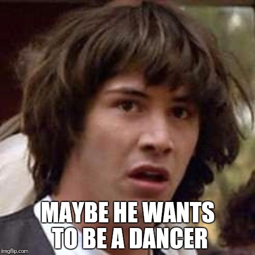 Conspiracy Keanu Meme | MAYBE HE WANTS TO BE A DANCER | image tagged in memes,conspiracy keanu | made w/ Imgflip meme maker