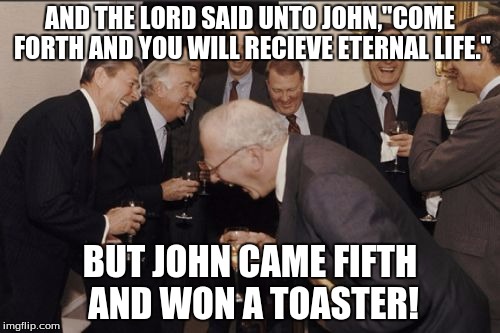 Laughing Men In Suits Meme | AND THE LORD SAID UNTO JOHN,"COME FORTH AND YOU WILL RECIEVE ETERNAL LIFE."; BUT JOHN CAME FIFTH AND WON A TOASTER! | image tagged in memes,laughing men in suits | made w/ Imgflip meme maker