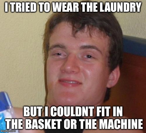 10 Guy Meme | I TRIED TO WEAR THE LAUNDRY BUT I COULDNT FIT IN THE BASKET OR THE MACHINE | image tagged in memes,10 guy | made w/ Imgflip meme maker