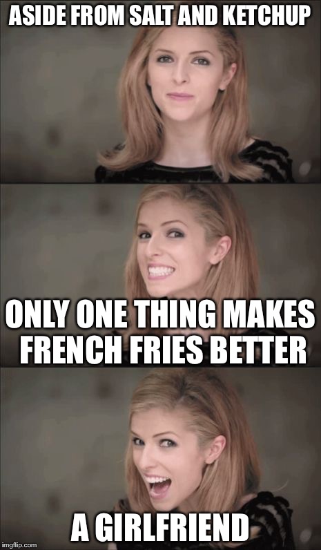 ASIDE FROM SALT AND KETCHUP A GIRLFRIEND ONLY ONE THING MAKES FRENCH FRIES BETTER | made w/ Imgflip meme maker