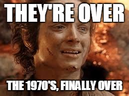 THEY'RE OVER THE 1970'S, FINALLY OVER | made w/ Imgflip meme maker
