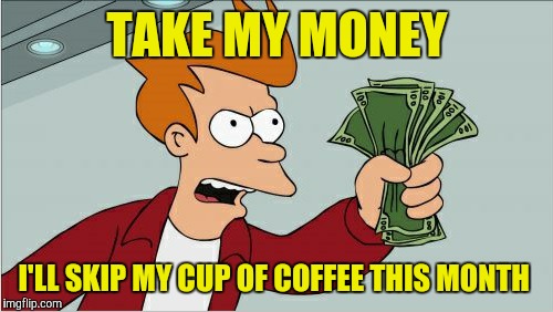 TAKE MY MONEY I'LL SKIP MY CUP OF COFFEE THIS MONTH | made w/ Imgflip meme maker