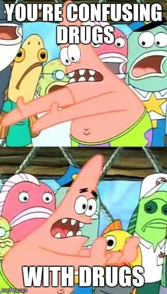 Put It Somewhere Else Patrick Meme | YOU'RE CONFUSING DRUGS WITH DRUGS | image tagged in memes,put it somewhere else patrick | made w/ Imgflip meme maker