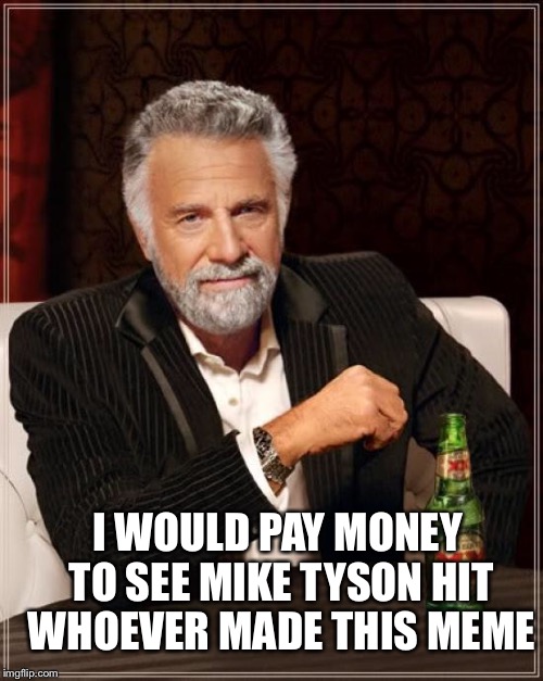 The Most Interesting Man In The World Meme | I WOULD PAY MONEY TO SEE MIKE TYSON HIT WHOEVER MADE THIS MEME | image tagged in memes,the most interesting man in the world | made w/ Imgflip meme maker