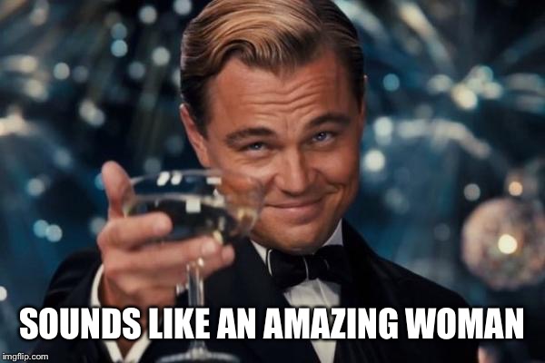 Leonardo Dicaprio Cheers Meme | SOUNDS LIKE AN AMAZING WOMAN | image tagged in memes,leonardo dicaprio cheers | made w/ Imgflip meme maker