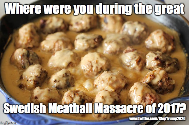 Swedish Meatball Massacre | Where were you during the great; Swedish Meatball Massacre of 2017? www.twitter.com/StopTrump2020 | image tagged in donald trump,sweden | made w/ Imgflip meme maker