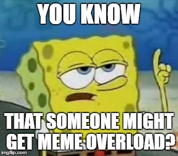 I'll Have You Know Spongebob | YOU KNOW; THAT SOMEONE MIGHT GET MEME OVERLOAD? | image tagged in memes,ill have you know spongebob | made w/ Imgflip meme maker