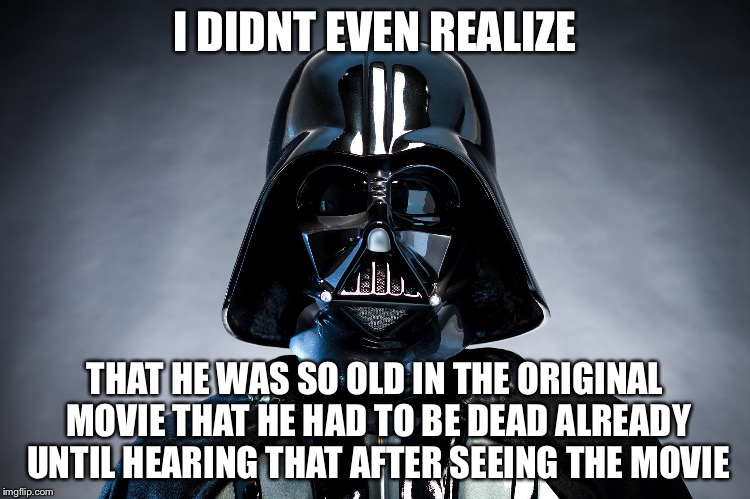 Darth Vader | I DIDNT EVEN REALIZE THAT HE WAS SO OLD IN THE ORIGINAL MOVIE THAT HE HAD TO BE DEAD ALREADY UNTIL HEARING THAT AFTER SEEING THE MOVIE | image tagged in darth vader | made w/ Imgflip meme maker