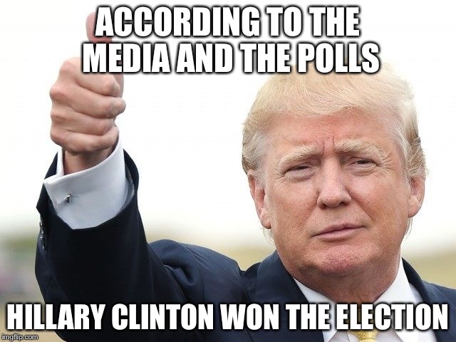 ACCORDING TO THE MEDIA AND THE POLLS HILLARY CLINTON WON THE ELECTION | image tagged in trump thumbs up | made w/ Imgflip meme maker