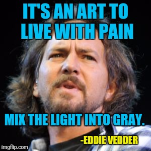 Happy famous quote weekend! | IT'S AN ART TO LIVE WITH PAIN; MIX THE LIGHT INTO GRAY. -EDDIE VEDDER | image tagged in memes | made w/ Imgflip meme maker